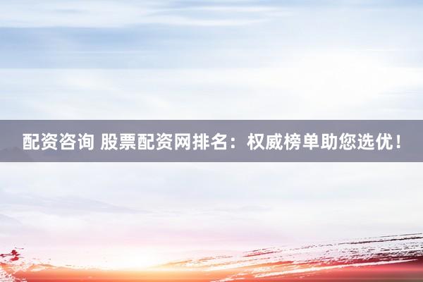 配资咨询 股票配资网排名：权威榜单助您选优！