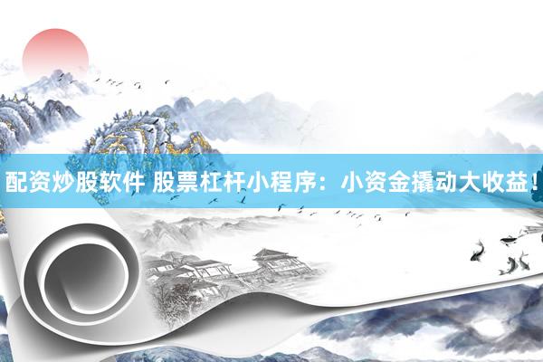 配资炒股软件 股票杠杆小程序：小资金撬动大收益！