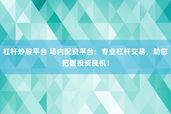 杠杆炒股平台 场内配资平台:专业杠杆交易,助您把握投资良机!