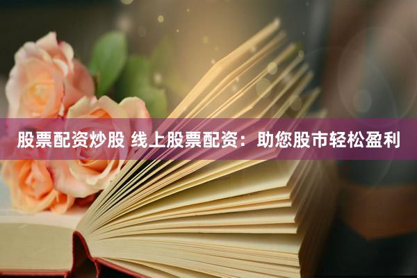 股票配资炒股 线上股票配资：助您股市轻松盈利