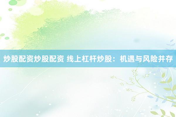 炒股配资炒股配资 线上杠杆炒股:机遇与风险并存
