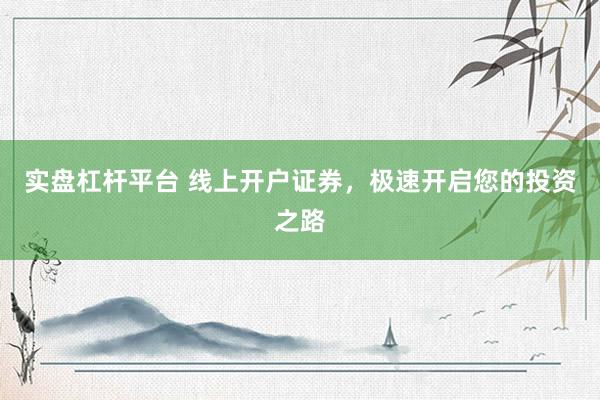 实盘杠杆平台 线上开户证券，极速开启您的投资之路