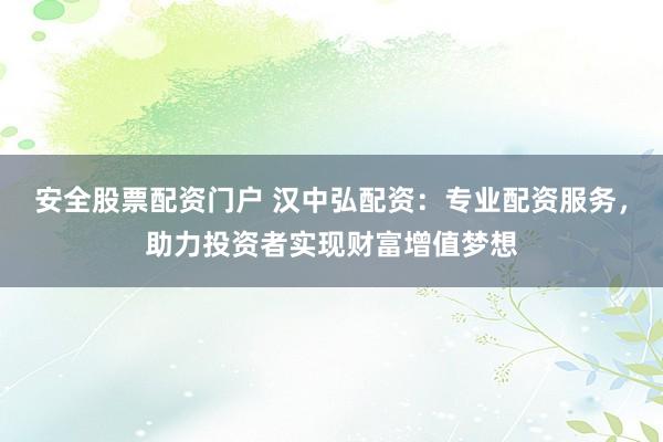 安全股票配资门户 汉中弘配资:专业配资服务,助力投资者实现财富增值梦想