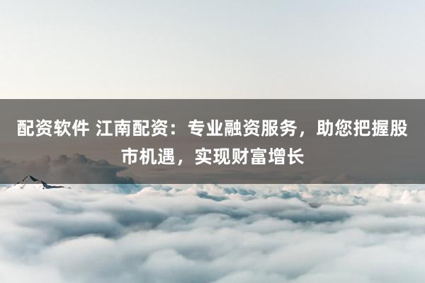 配资软件 江南配资:专业融资服务,助您把握股市机遇,实现财富增长