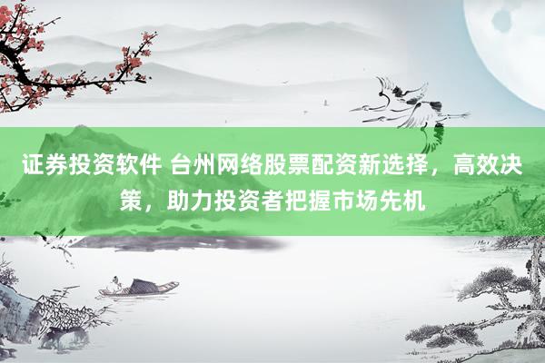 证券投资软件 台州网络股票配资新选择，高效决策，助力投资者把握市场先机