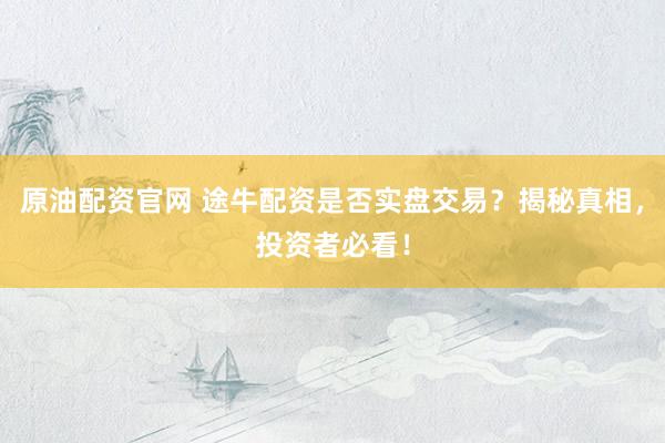 原油配资官网 途牛配资是否实盘交易？揭秘真相，投资者必看！