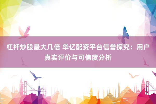 杠杆炒股最大几倍 华亿配资平台信誉探究：用户真实评价与可信度分析
