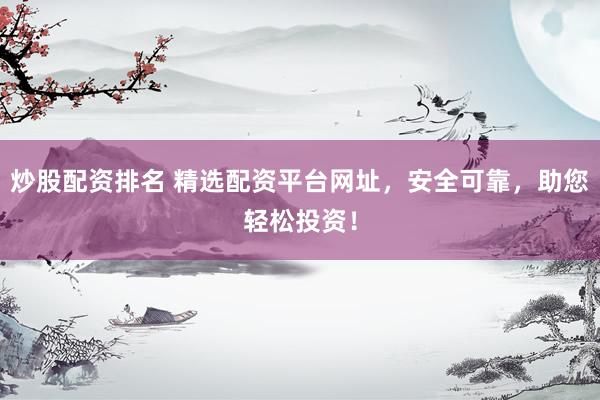 炒股配资排名 精选配资平台网址，安全可靠，助您轻松投资！