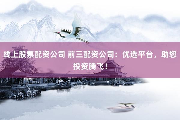 线上股票配资公司 前三配资公司:优选平台,助您投资腾飞!