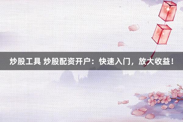 炒股工具 炒股配资开户：快速入门，放大收益！