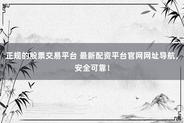 正规的股票交易平台 最新配资平台官网网址导航，安全可靠！