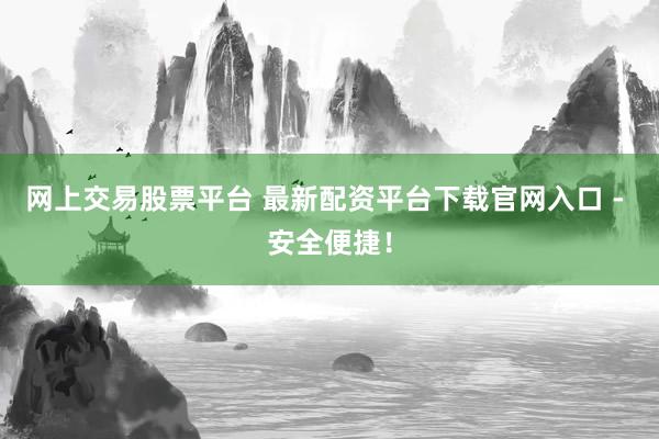 网上交易股票平台 最新配资平台下载官网入口 - 安全便捷！