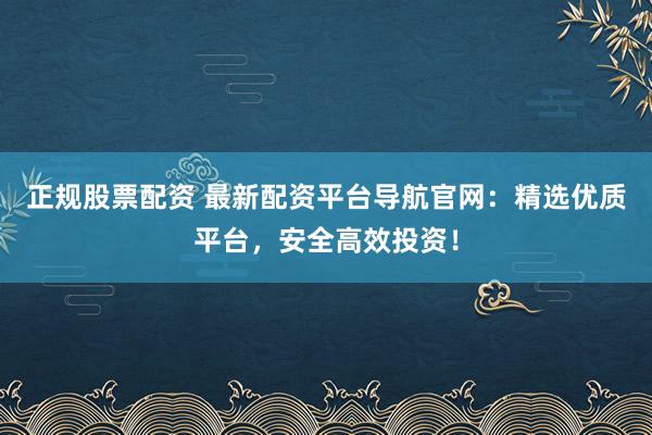 正规股票配资 最新配资平台导航官网：精选优质平台，安全高效投资！
