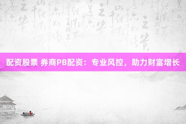配资股票 券商PB配资:专业风控,助力财富增长