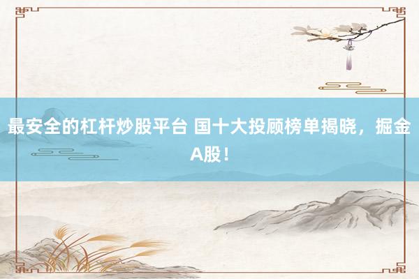 最安全的杠杆炒股平台 国十大投顾榜单揭晓，掘金A股！