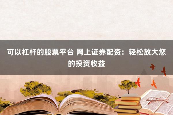 可以杠杆的股票平台 网上证券配资：轻松放大您的投资收益