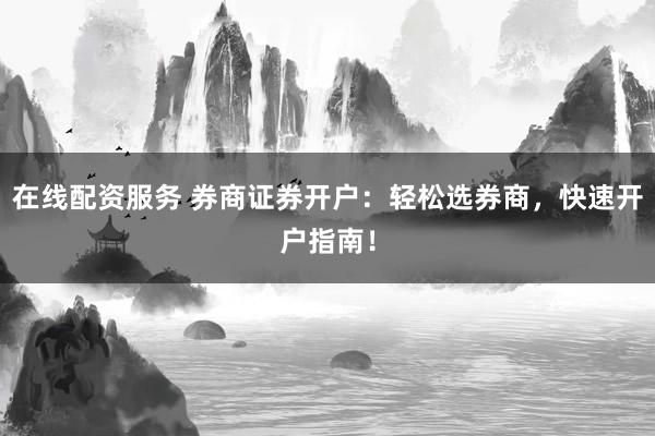 在线配资服务 券商证券开户:轻松选券商,快速开户指南!