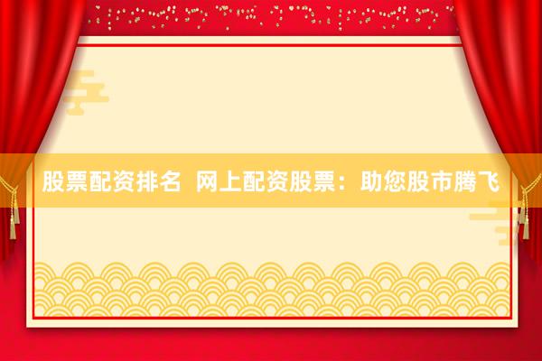 股票配资排名  网上配资股票：助您股市腾飞