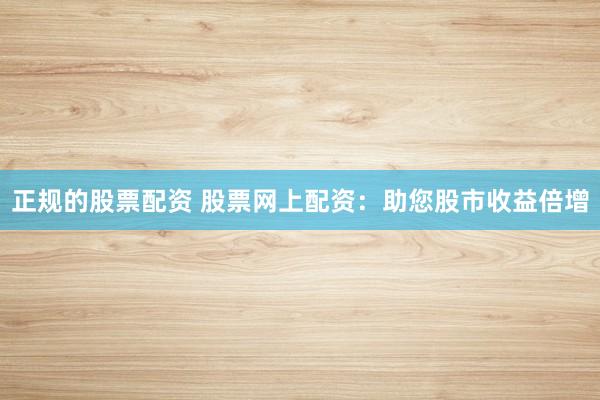 正规的股票配资 股票网上配资：助您股市收益倍增