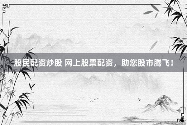 股民配资炒股 网上股票配资，助您股市腾飞！
