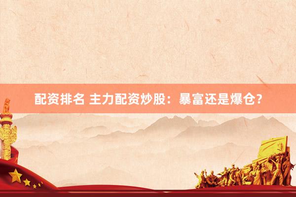 配资排名 主力配资炒股:暴富还是爆仓?
