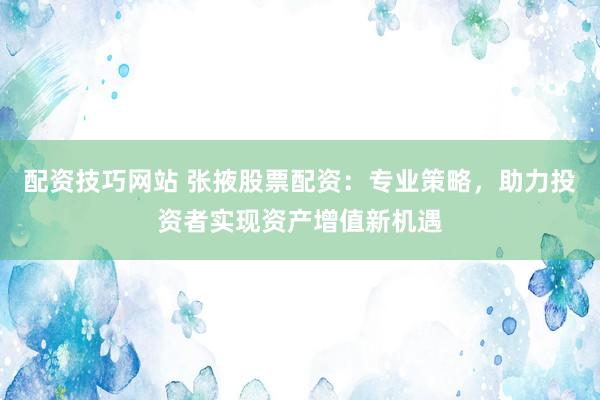配资技巧网站 张掖股票配资：专业策略，助力投资者实现资产增值新机遇