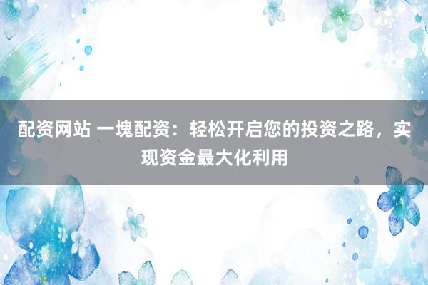 配资网站 一塊配资:轻松开启您的投资之路,实现资金最大化利用