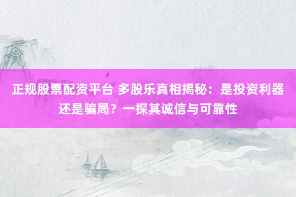 正规股票配资平台 多股乐真相揭秘：是投资利器还是骗局？一探其诚信与可靠性