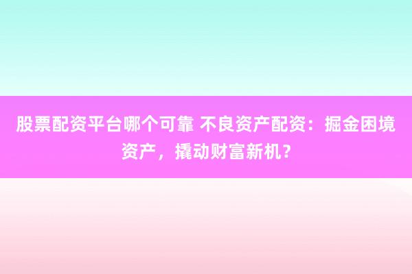 股票配资平台哪个可靠 不良资产配资：掘金困境资产，撬动财富新机？