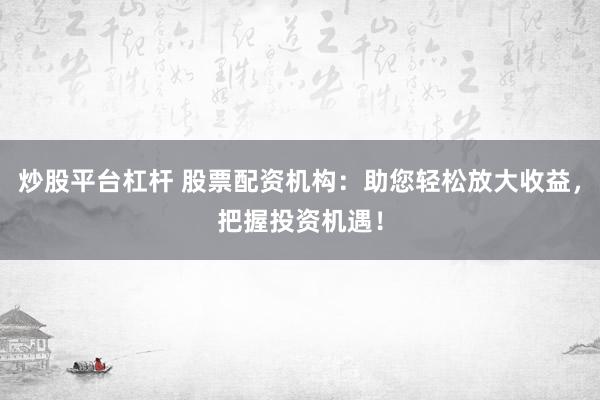 炒股平台杠杆 股票配资机构：助您轻松放大收益，把握投资机遇！