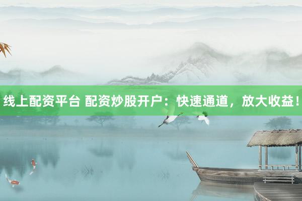 线上配资平台 配资炒股开户：快速通道，放大收益！
