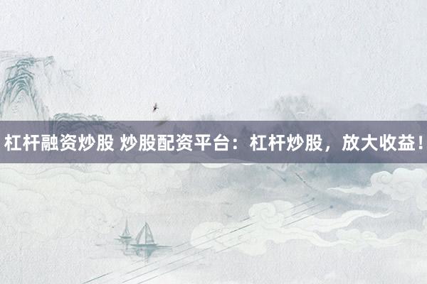 杠杆融资炒股 炒股配资平台:杠杆炒股,放大收益!