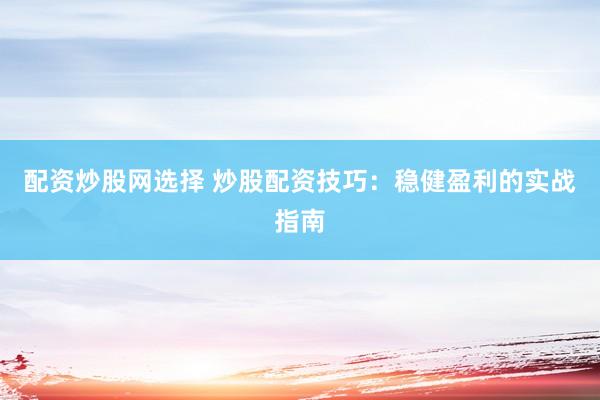 配资炒股网选择 炒股配资技巧：稳健盈利的实战指南