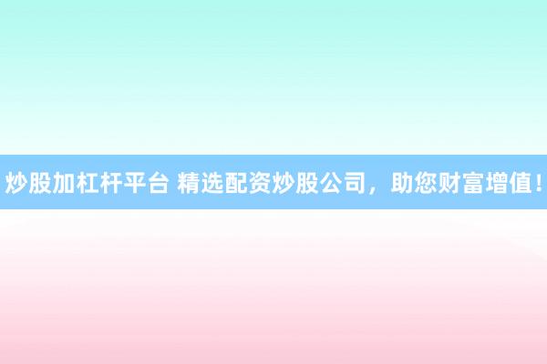炒股加杠杆平台 精选配资炒股公司,助您财富增值!