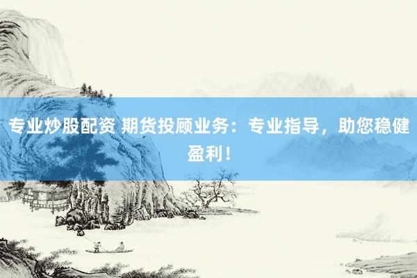专业炒股配资 期货投顾业务：专业指导，助您稳健盈利！