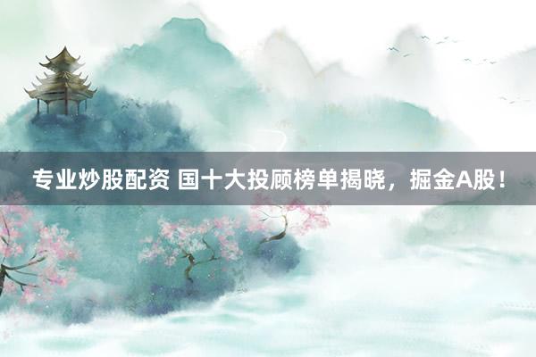 专业炒股配资 国十大投顾榜单揭晓，掘金A股！