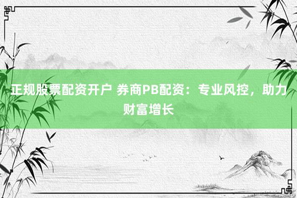 正规股票配资开户 券商PB配资：专业风控，助力财富增长