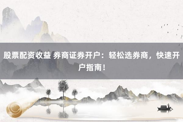 股票配资收益 券商证券开户：轻松选券商，快速开户指南！