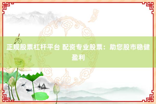 正规股票杠杆平台 配资专业股票：助您股市稳健盈利