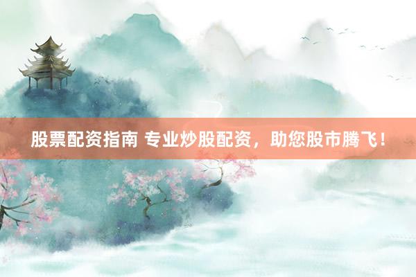 股票配资指南 专业炒股配资，助您股市腾飞！