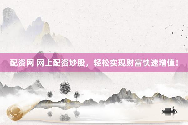 配资网 网上配资炒股，轻松实现财富快速增值！