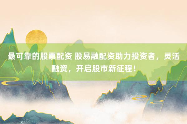 最可靠的股票配资 股易融配资助力投资者，灵活融资，开启股市新征程！