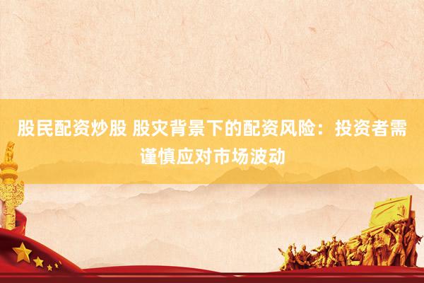 股民配资炒股 股灾背景下的配资风险：投资者需谨慎应对市场波动