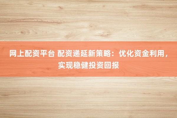 网上配资平台 配资递延新策略：优化资金利用，实现稳健投资回报