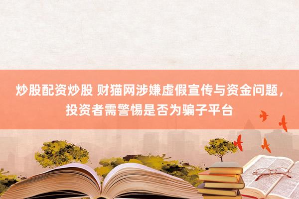 炒股配资炒股 财猫网涉嫌虚假宣传与资金问题，投资者需警惕是否为骗子平台