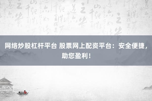 网络炒股杠杆平台 股票网上配资平台：安全便捷，助您盈利！