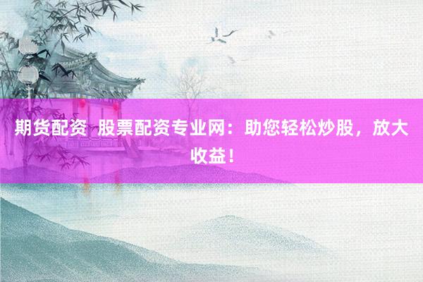 期货配资  股票配资专业网：助您轻松炒股，放大收益！