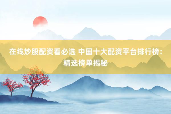 在线炒股配资看必选 中国十大配资平台排行榜：精选榜单揭秘