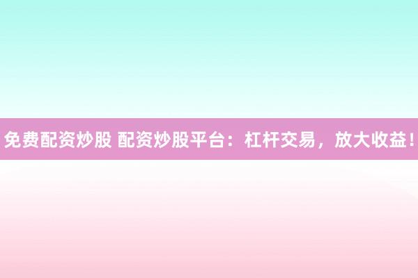 免费配资炒股 配资炒股平台：杠杆交易，放大收益！