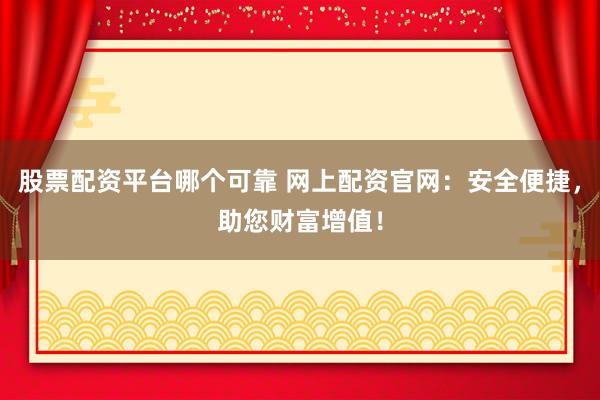 股票配资平台哪个可靠 网上配资官网：安全便捷，助您财富增值！